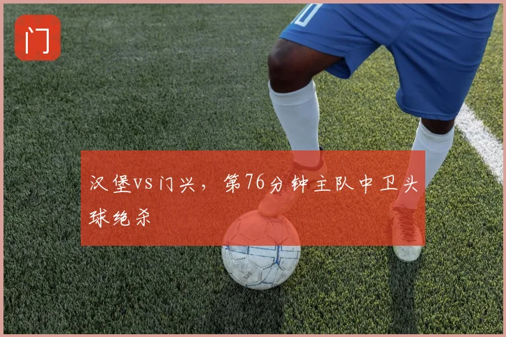 汉堡vs门兴，第76分钟主队中卫头球绝杀