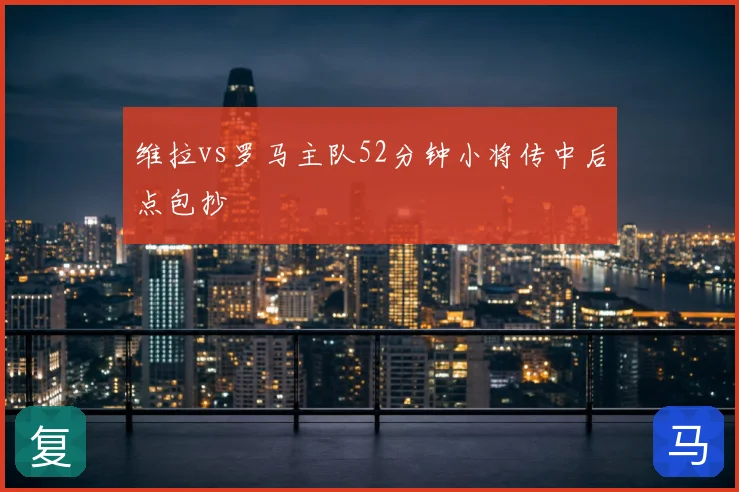 维拉vs罗马主队52分钟小将传中后点包抄