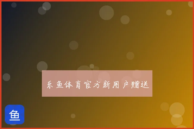 乐鱼体育官方新用户赠送