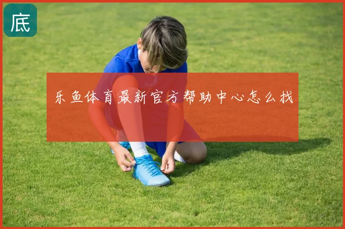 乐鱼体育最新官方帮助中心怎么找