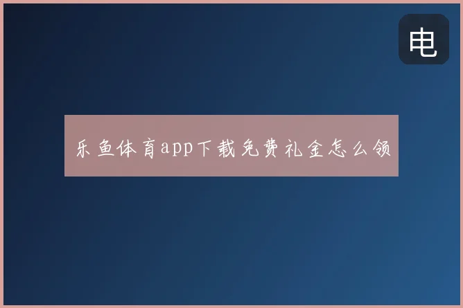 乐鱼体育app下载免费礼金怎么领