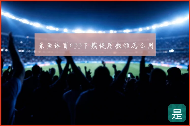 乐鱼体育app下载使用教程怎么用