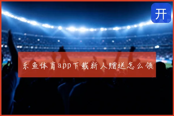 乐鱼体育app下载新人赠送怎么领