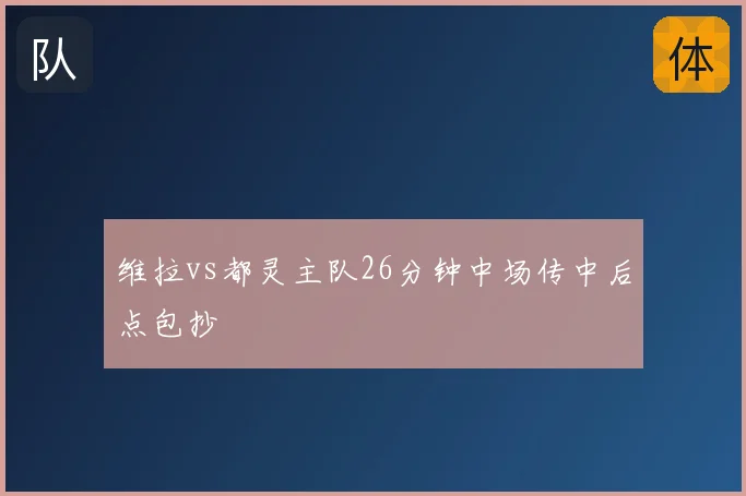 维拉vs都灵主队26分钟中场传中后点包抄